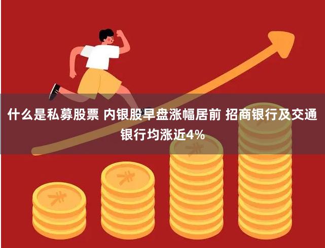 什么是私募股票 内银股早盘涨幅居前 招商银行及交通银行均涨近4%