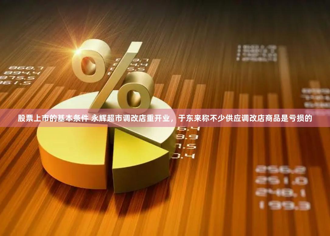 股票上市的基本条件 永辉超市调改店重开业，于东来称不少供应调改店商品是亏损的