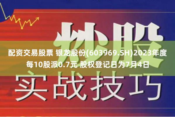 配资交易股票 银龙股份(603969.SH)2023年度每10股派0.7元 股权登记日为7月4日