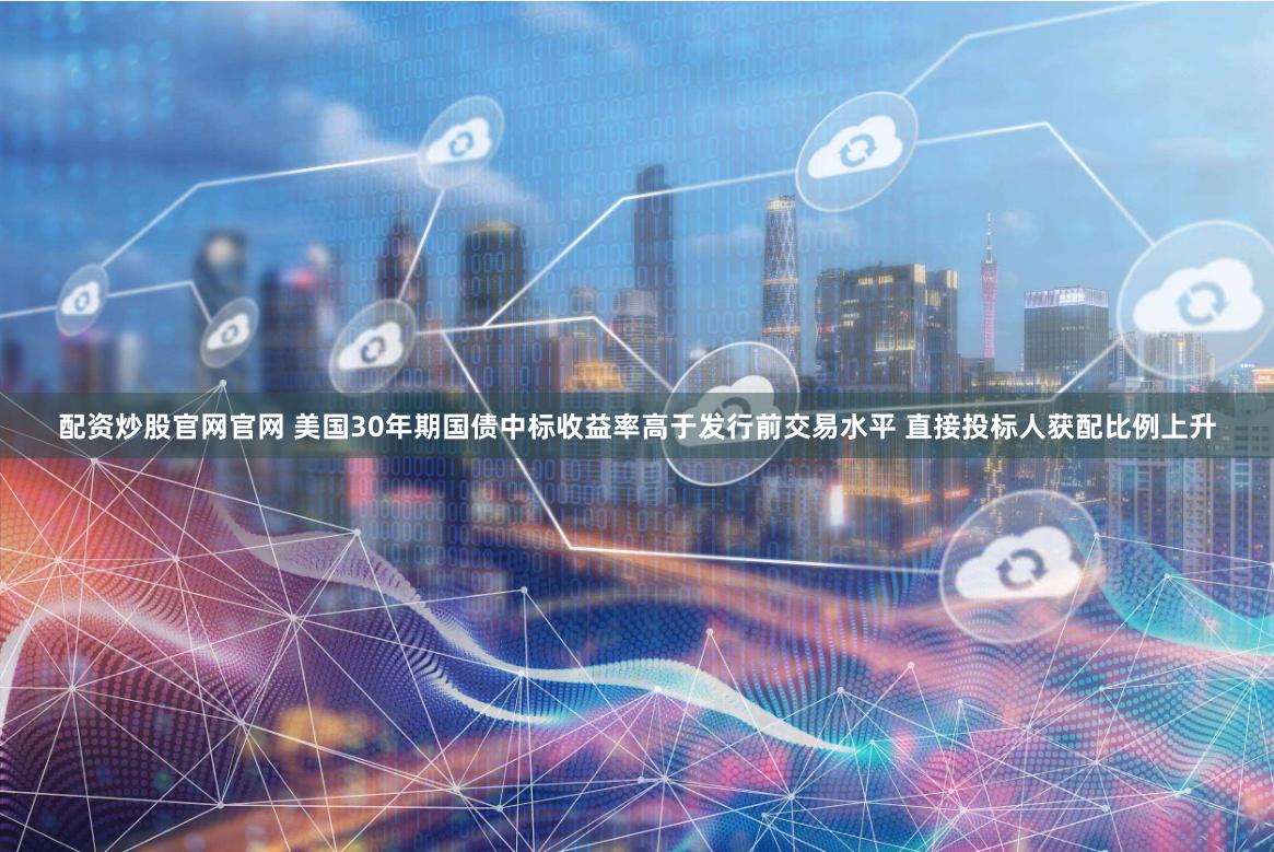 配资炒股官网官网 美国30年期国债中标收益率高于发行前交易水平 直接投标人获配比例上升