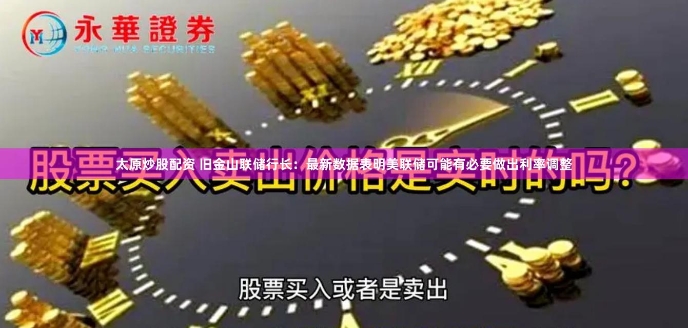 太原炒股配资 旧金山联储行长：最新数据表明美联储可能有必要做出利率调整