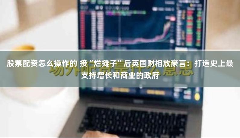 股票配资怎么操作的 接“烂摊子”后英国财相放豪言：打造史上最支持增长和商业的政府