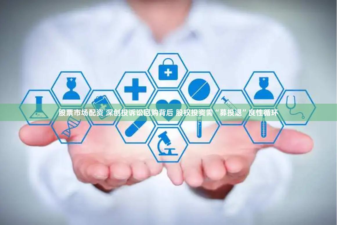 股票市场配资 深创投诉讼回购背后 股权投资需“募投退”良性循环