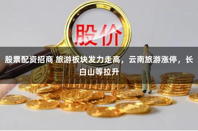 股票配资招商 旅游板块发力走高，云南旅游涨停，长白山等拉升