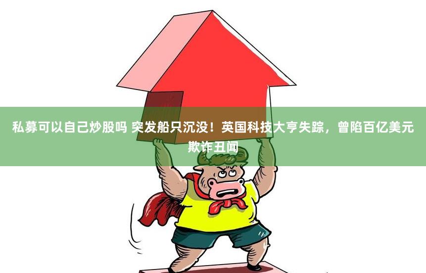 私募可以自己炒股吗 突发船只沉没！英国科技大亨失踪，曾陷百亿美元欺诈丑闻