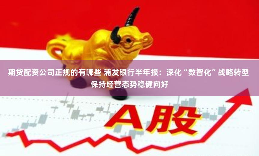 期货配资公司正规的有哪些 浦发银行半年报：深化“数智化”战略转型 保持经营态势稳健向好