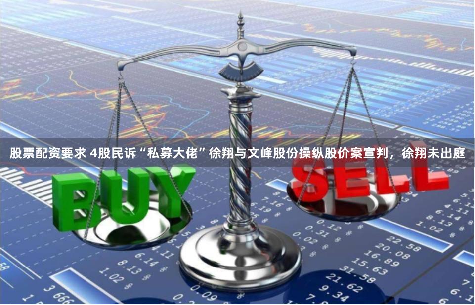 股票配资要求 4股民诉“私募大佬”徐翔与文峰股份操纵股价案宣判，徐翔未出庭