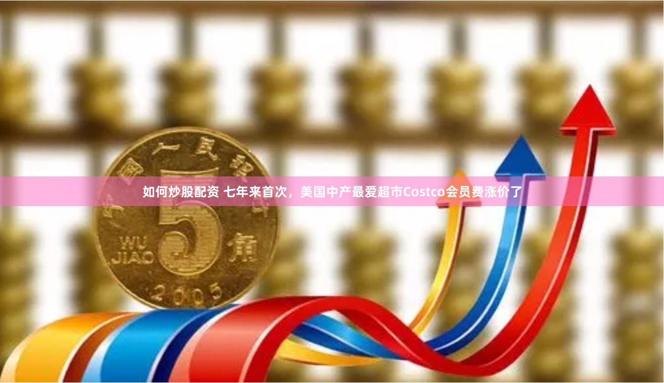如何炒股配资 七年来首次，美国中产最爱超市Costco会员费涨价了
