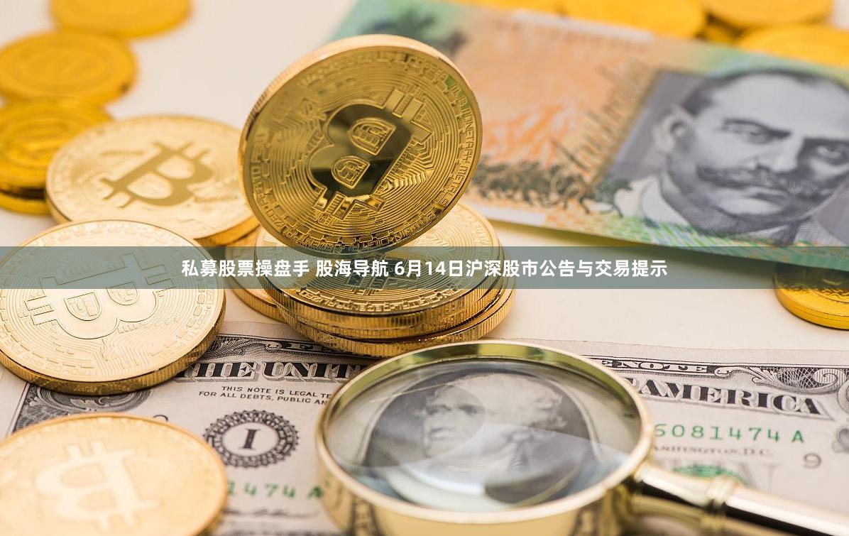 私募股票操盘手 股海导航 6月14日沪深股市公告与交易提示