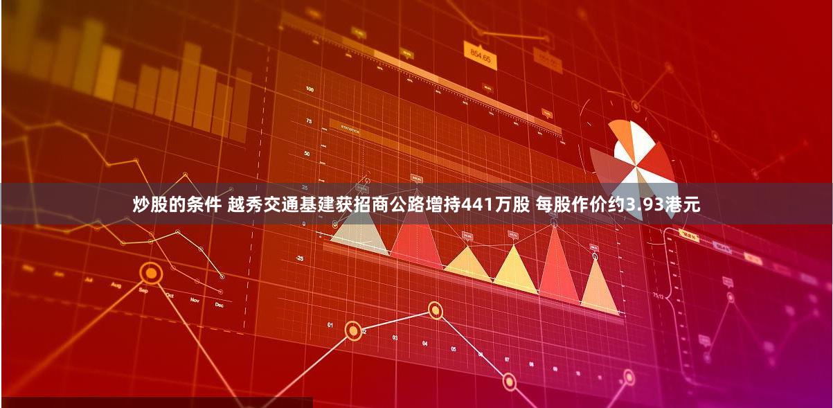 炒股的条件 越秀交通基建获招商公路增持441万股 每股作价约3.93港元