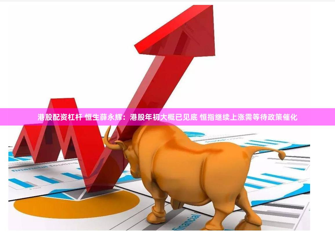 港股配资杠杆 恒生薛永辉：港股年初大概已见底 恒指继续上涨需等待政策催化