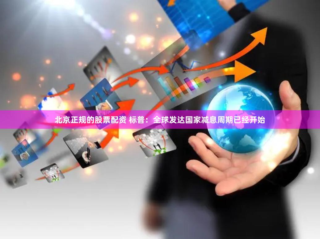 北京正规的股票配资 标普：全球发达国家减息周期已经开始