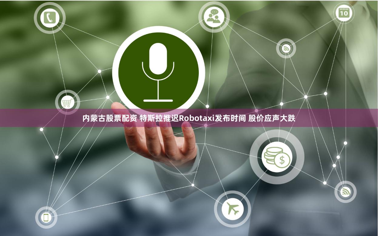 内蒙古股票配资 特斯拉推迟Robotaxi发布时间 股价应声大跌