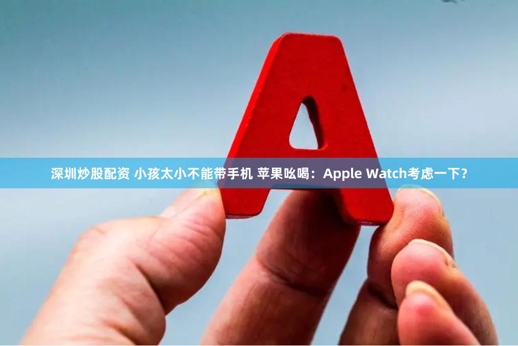 深圳炒股配资 小孩太小不能带手机 苹果吆喝：Apple Watch考虑一下？