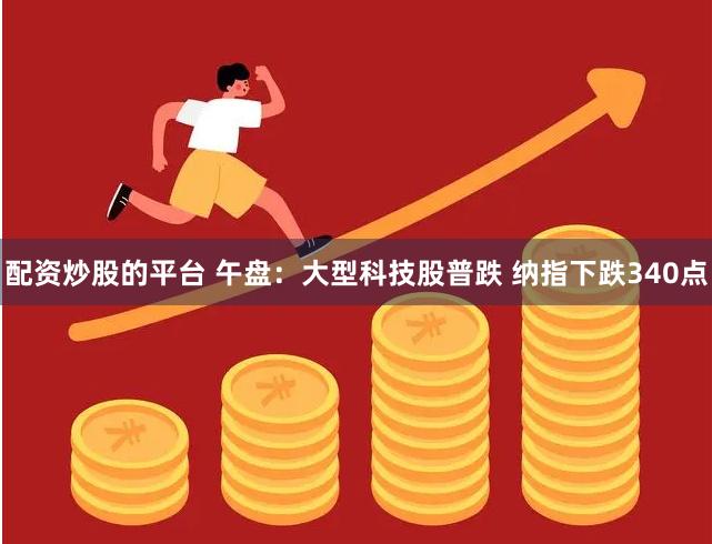 配资炒股的平台 午盘：大型科技股普跌 纳指下跌340点