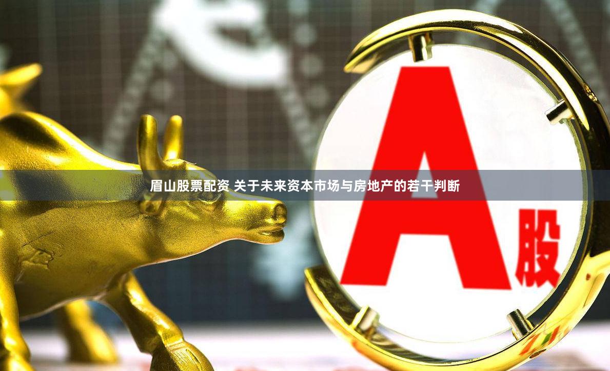 眉山股票配资 关于未来资本市场与房地产的若干判断