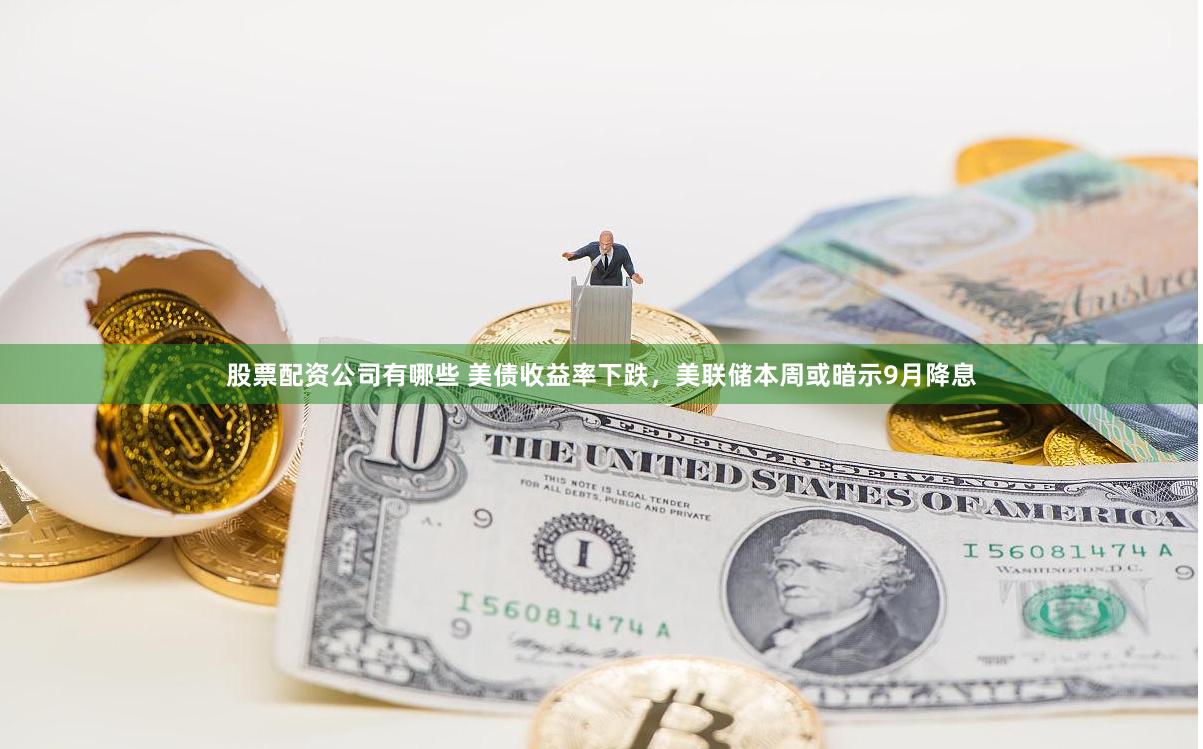 股票配资公司有哪些 美债收益率下跌，美联储本周或暗示9月降息