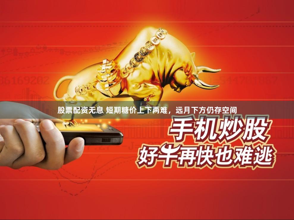 股票配资无息 短期糖价上下两难，远月下方仍存空间