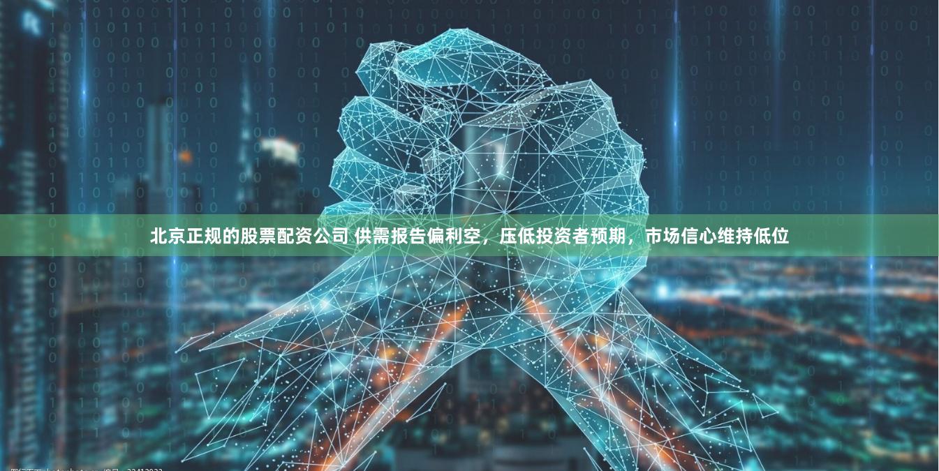 北京正规的股票配资公司 供需报告偏利空，压低投资者预期，市场信心维持低位