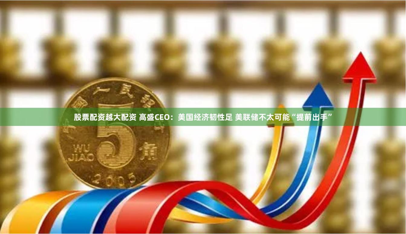 股票配资越大配资 高盛CEO：美国经济韧性足 美联储不太可能“提前出手”