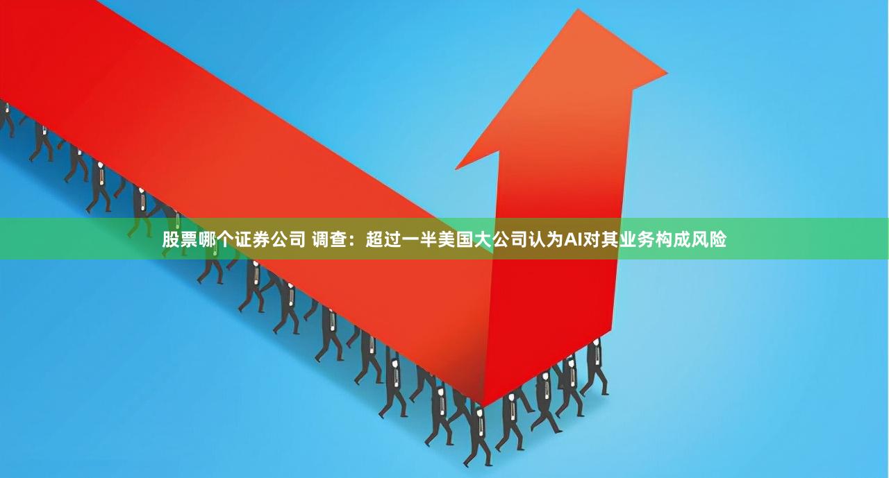 股票哪个证券公司 调查：超过一半美国大公司认为AI对其业务构成风险