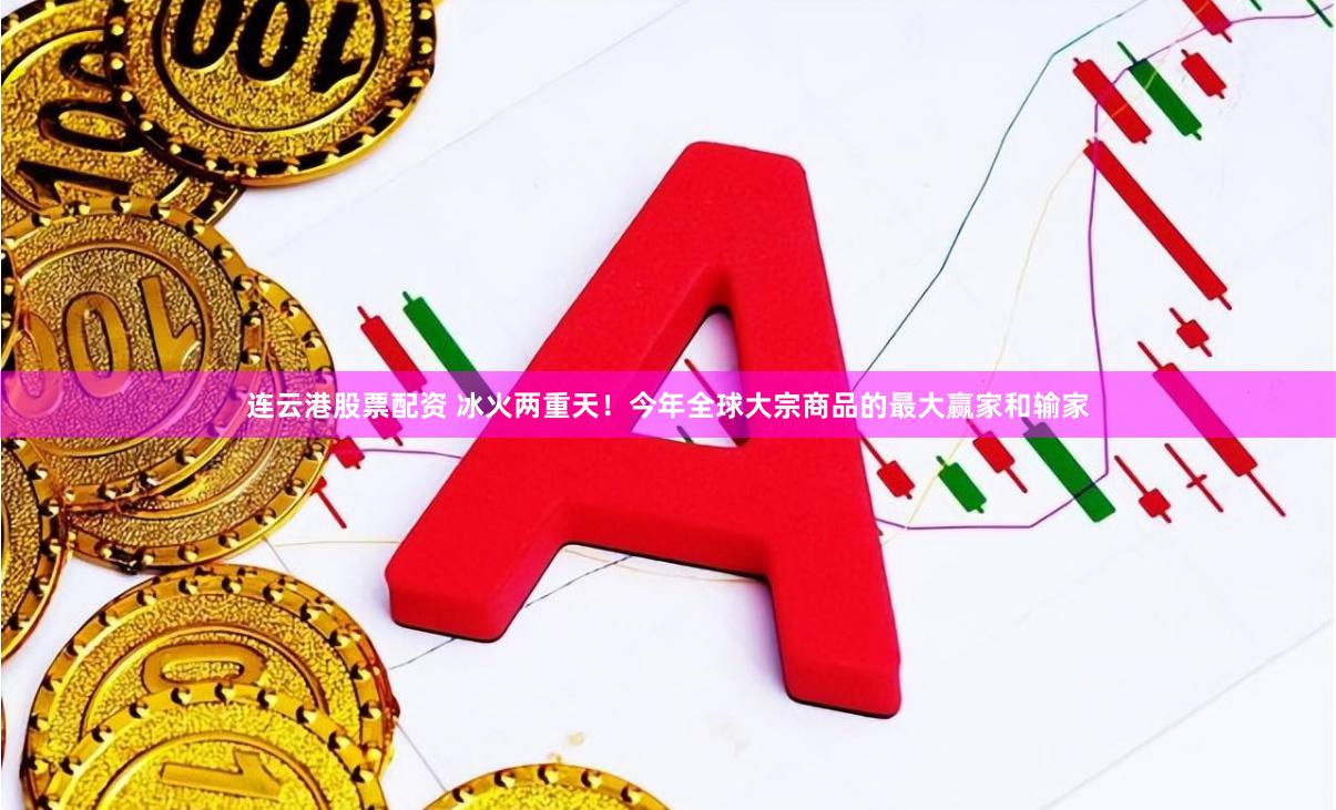 连云港股票配资 冰火两重天！今年全球大宗商品的最大赢家和输家