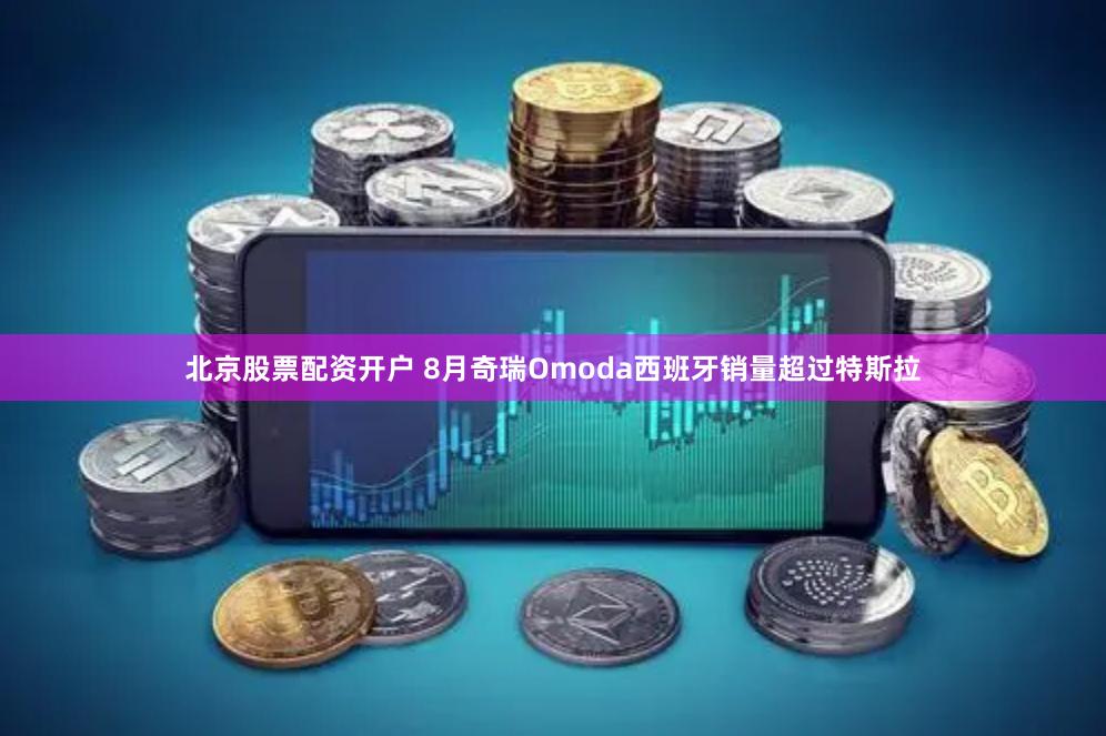 北京股票配资开户 8月奇瑞Omoda西班牙销量超过特斯拉