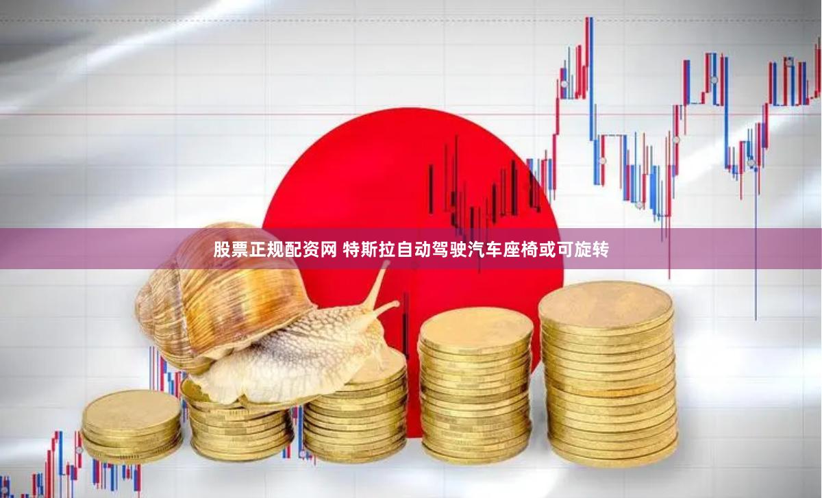 股票正规配资网 特斯拉自动驾驶汽车座椅或可旋转
