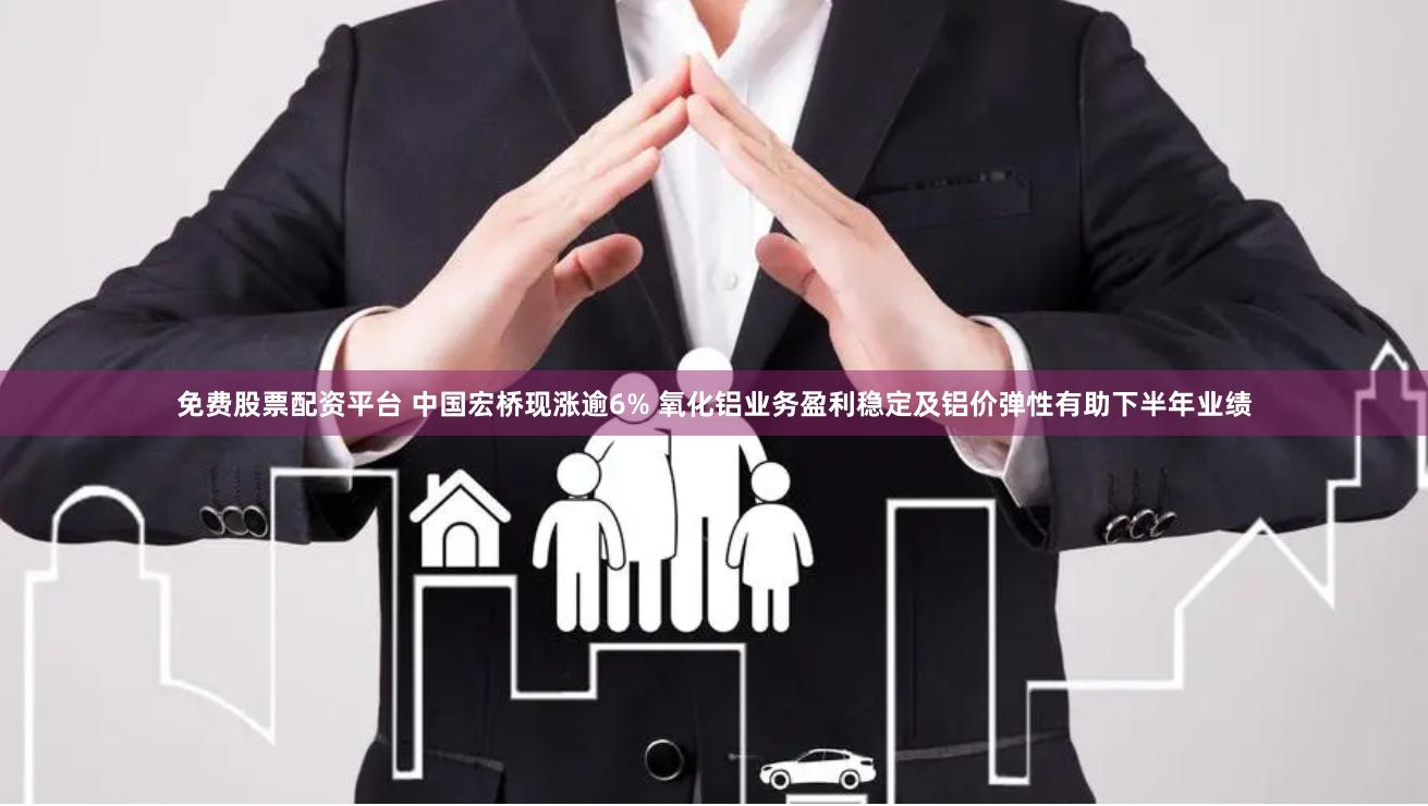 免费股票配资平台 中国宏桥现涨逾6% 氧化铝业务盈利稳定及铝价弹性有助下半年业绩