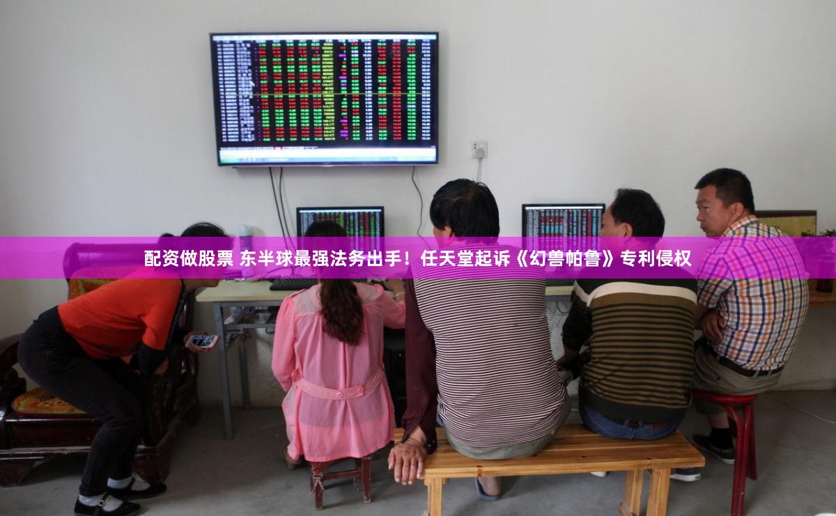 配资做股票 东半球最强法务出手！任天堂起诉《幻兽帕鲁》专利侵权