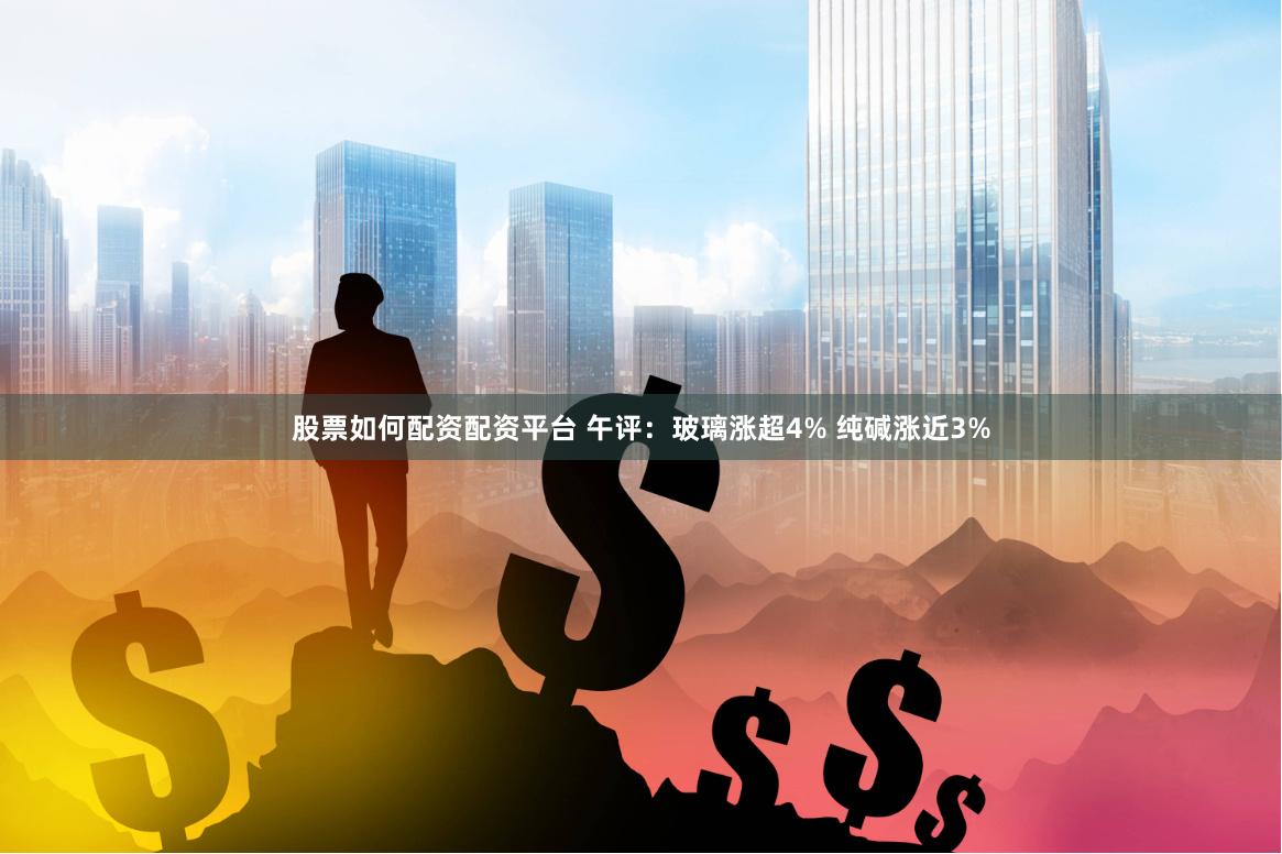 股票如何配资配资平台 午评：玻璃涨超4% 纯碱涨近3%