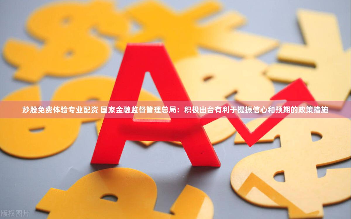 炒股免费体验专业配资 国家金融监督管理总局：积极出台有利于提振信心和预期的政策措施