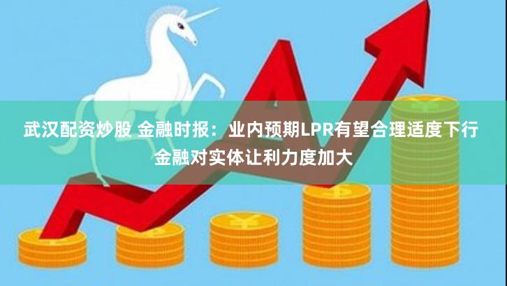 武汉配资炒股 金融时报：业内预期LPR有望合理适度下行 金融对实体让利力度加大