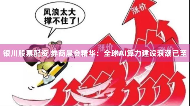 银川股票配资 券商晨会精华：全球AI算力建设浪潮已至