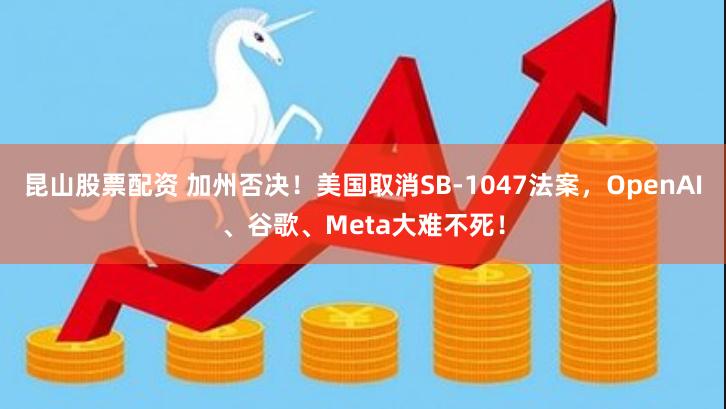 昆山股票配资 加州否决！美国取消SB-1047法案，OpenAI、谷歌、Meta大难不死！