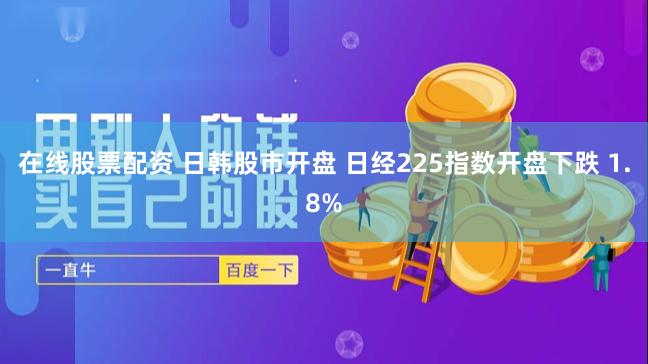 在线股票配资 日韩股市开盘 日经225指数开盘下跌 1.8%