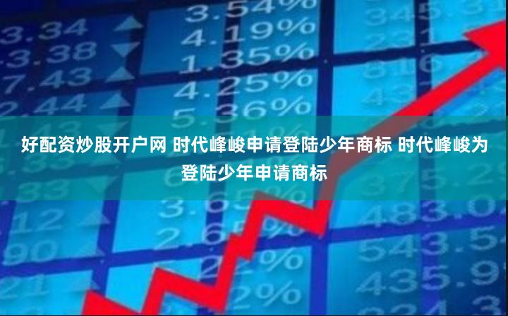 好配资炒股开户网 时代峰峻申请登陆少年商标 时代峰峻为登陆少年申请商标