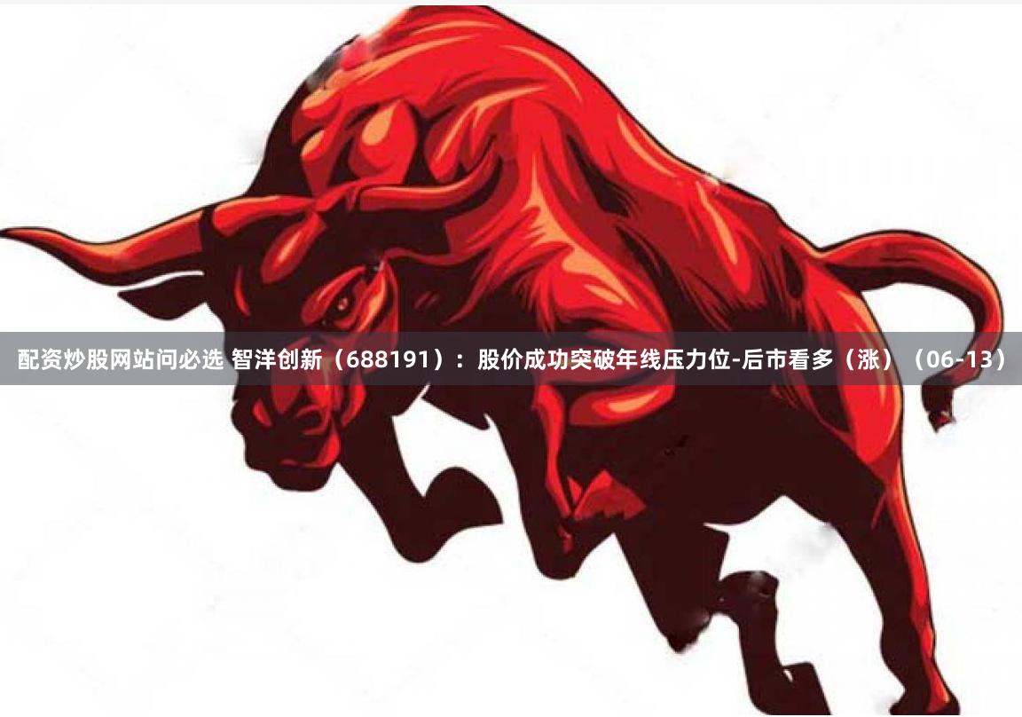 配资炒股网站问必选 智洋创新（688191）：股价成功突破年线压力位-后市看多（涨）（06-13）