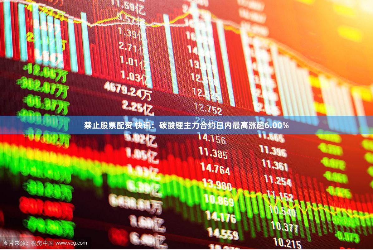 禁止股票配资 快讯：碳酸锂主力合约日内最高涨超6.00%