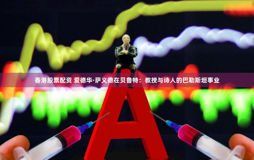 香港股票配资 爱德华·萨义德在贝鲁特：教授与诗人的巴勒斯坦事业