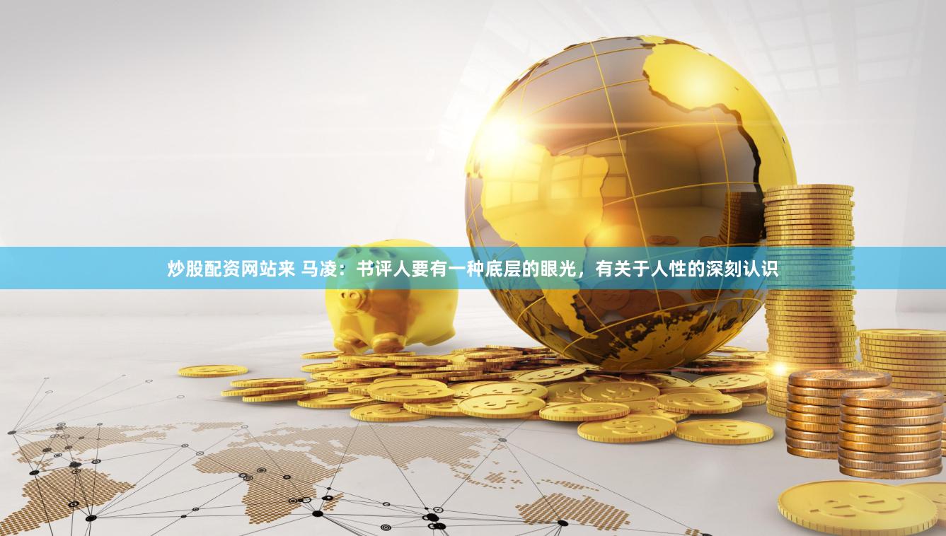 炒股配资网站来 马凌：书评人要有一种底层的眼光，有关于人性的深刻认识