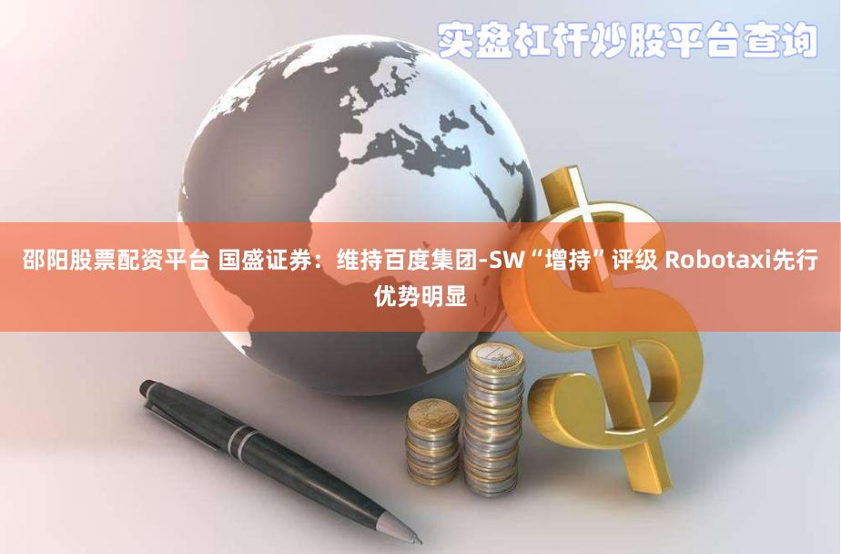 邵阳股票配资平台 国盛证券：维持百度集团-SW“增持”评级 Robotaxi先行优势明显
