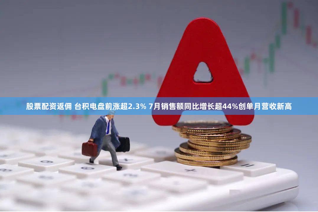 股票配资返佣 台积电盘前涨超2.3% 7月销售额同比增长超44%创单月营收新高