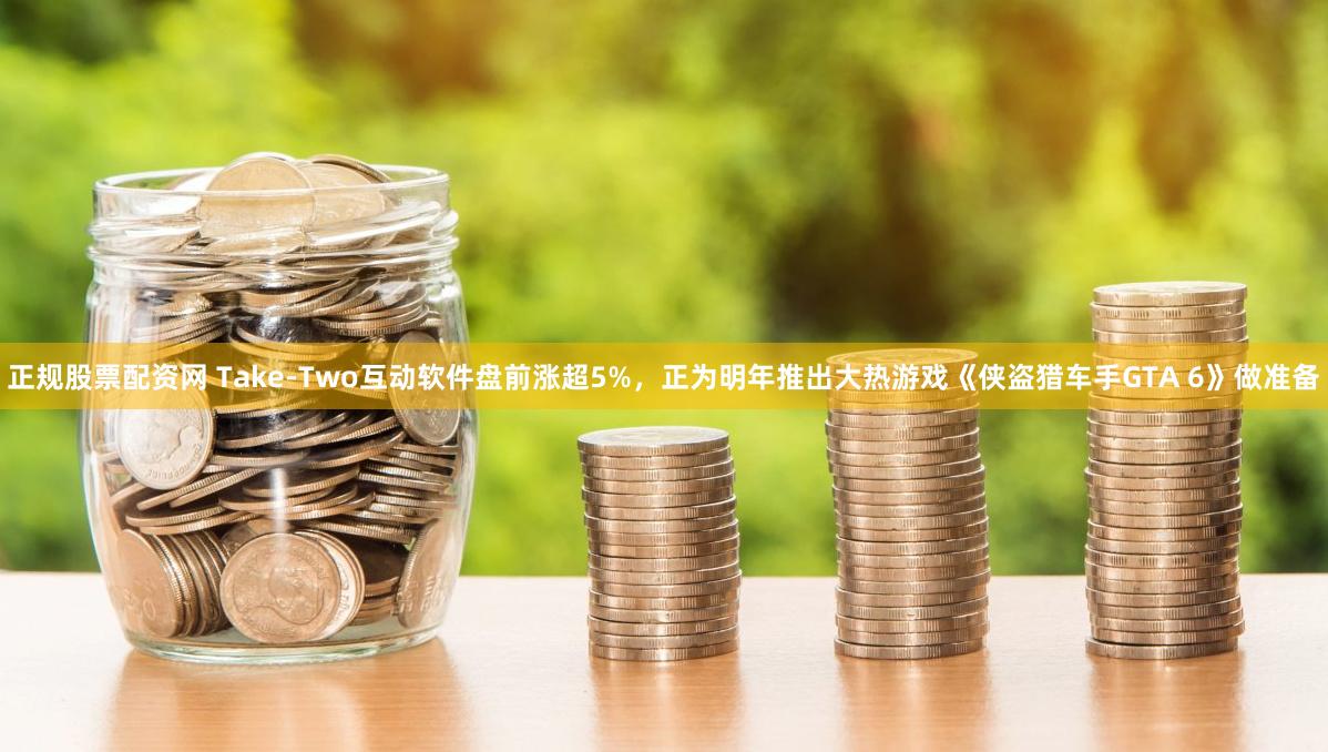 正规股票配资网 Take-Two互动软件盘前涨超5%，正为明年推出大热游戏《侠盗猎车手GTA 6》做准备