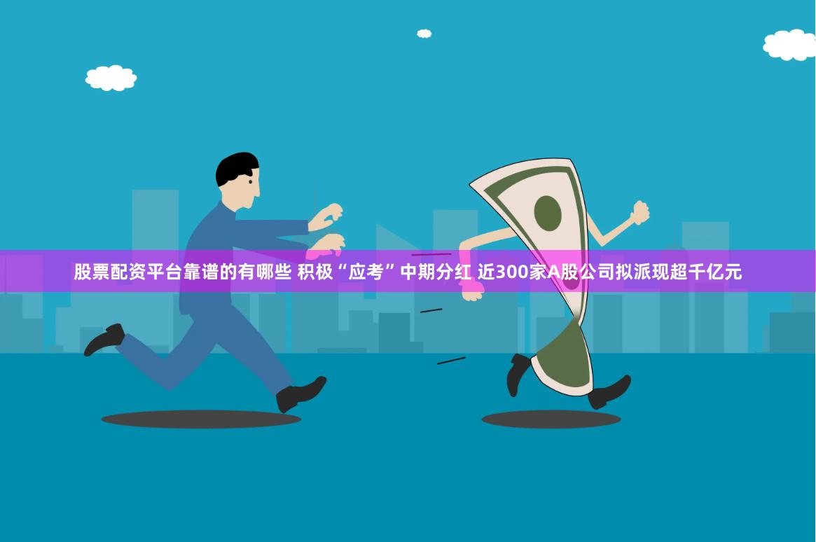 股票配资平台靠谱的有哪些 积极“应考”中期分红 近300家A股公司拟派现超千亿元
