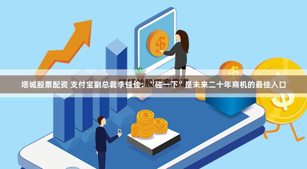 塔城股票配资 支付宝副总裁李佳佳：“碰一下”是未来二十年商机的最佳入口