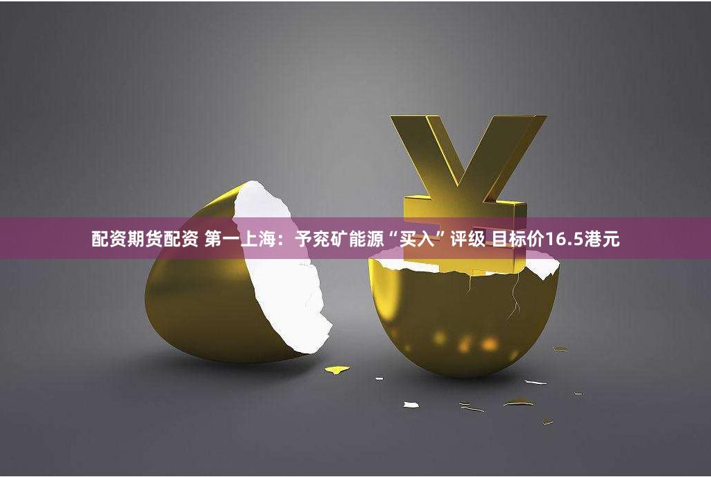 配资期货配资 第一上海：予兖矿能源“买入”评级 目标价16.5港元