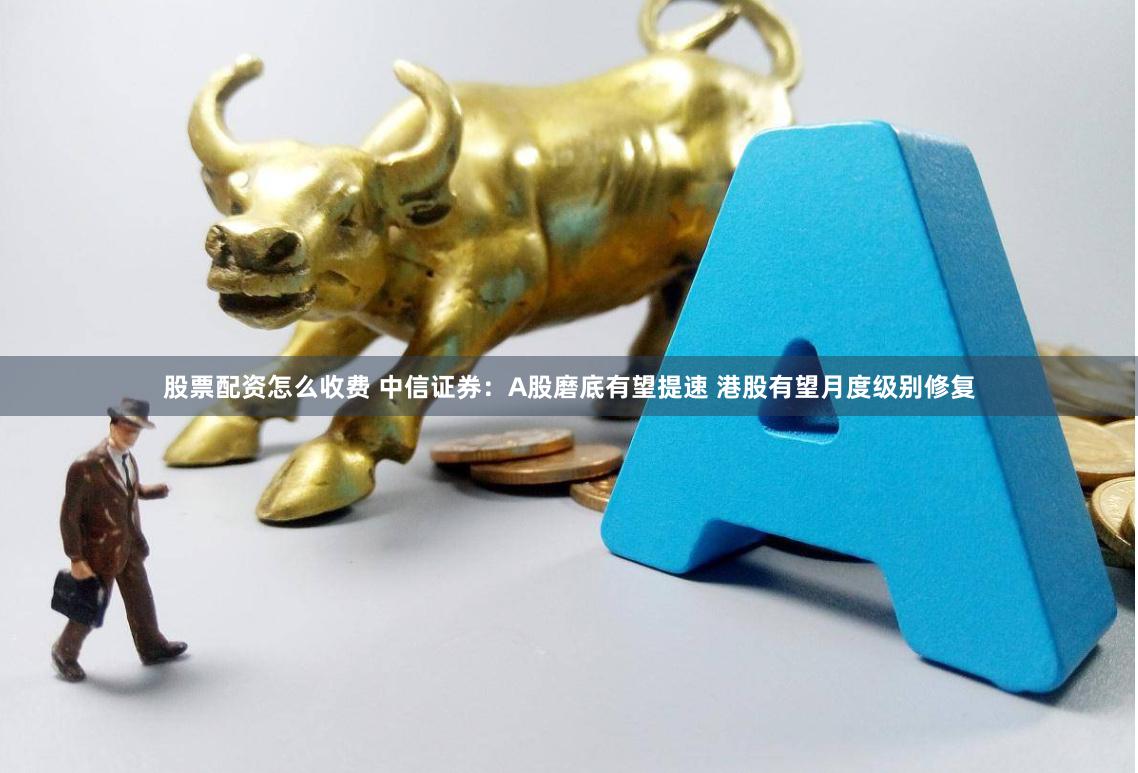 股票配资怎么收费 中信证券：A股磨底有望提速 港股有望月度级别修复
