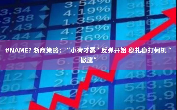 #NAME? 浙商策略：“小荷才露”反弹开始 稳扎稳打伺机“撒鹰”