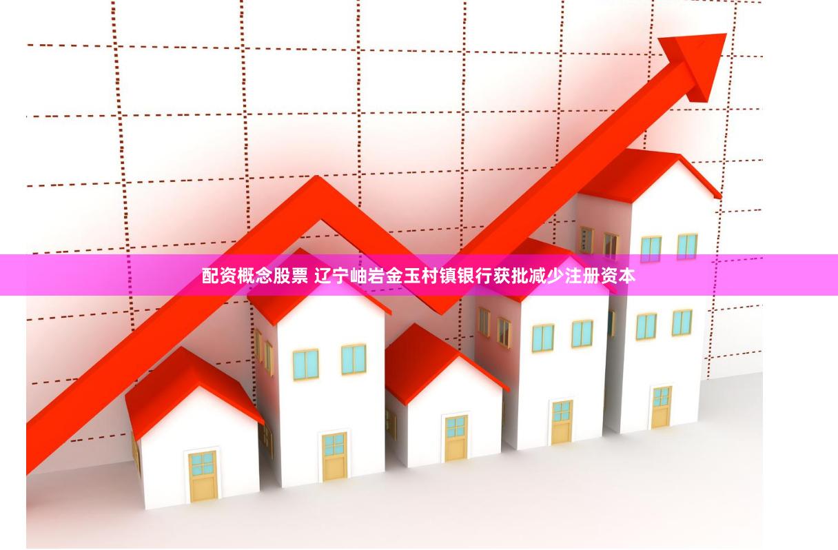 配资概念股票 辽宁岫岩金玉村镇银行获批减少注册资本